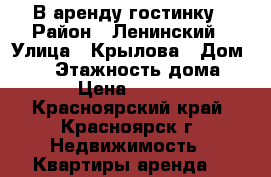 В аренду гостинку › Район ­ Ленинский › Улица ­ Крылова › Дом ­ 10 › Этажность дома ­ 5 › Цена ­ 7 500 - Красноярский край, Красноярск г. Недвижимость » Квартиры аренда   